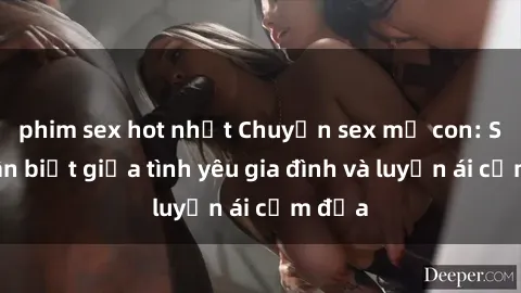 phim sex hot nhất Chuyện sex mẹ con: Sự phân biệt giữa tình yêu gia đình và luyến ái cấm địa