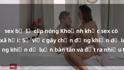 sex bị lộ clip nóng Khoảnh khắc sex cô cháu gây sốc trong xã hội: Sự việc gây chấn động khiến dư luận bàn tán và đặt ra nhiều tranh cãi.