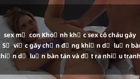 sex mẹ con Khoảnh khắc sex cô cháu gây sốc trong xã hội: Sự việc gây chấn động khiến dư luận bàn tán và đặt ra nhiều tranh cãi.