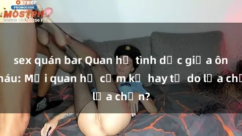 sex quán bar Quan hệ tình dục giữa ông cháu: Mối quan hệ cấm kỵ hay tự do lựa chọn?