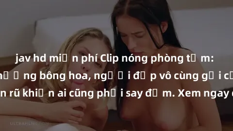 jav hd miễn phí Clip nóng phòng tắm: Hít thở nồng nàn hương bông hoa, người đẹp vô cùng gợi cảm và quyến rũ khiến ai cũng phải say đắm. Xem ngay để trải nghiệm điều đặc biệt!