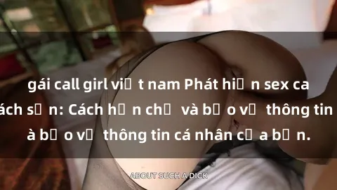 gái call girl việt nam Phát hiện sex camera ẩn trong khách sạn: Cách hạn chế và bảo vệ thông tin cá nhân của bạn.