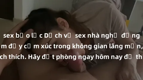 sex bạo lực Dịch vụ sex nhà nghỉ đẳng cấp: Trải nghiệm đầy cảm xúc trong không gian lãng mạn, đầy kích thích. Hãy đặt phòng ngay hôm nay để thỏa mãn khát khao của bạn!