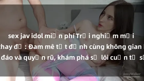 sex jav idol miễn phí Trải nghiệm mới lạ với sex phòng thay đồ: Đam mê tột đỉnh cùng không gian kín đáo và quyến rũ, khám phá sự lôi cuốn từ sự hấp dẫn của nơi này.