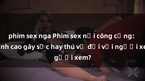phim sex nga Phim sex nơi công cộng: Đỉnh cao gây sốc hay thú vị đối với người xem?