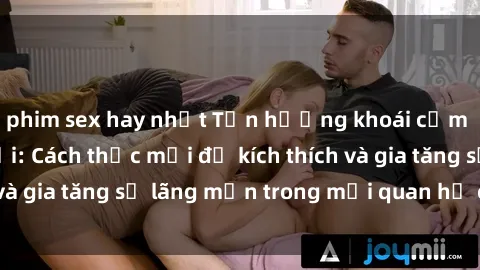phim sex hay nhất Tận hưởng khoái cảm với sex ngoài trời: Cách thức mới để kích thích và gia tăng sự lãng mạn trong mối quan hệ của bạn!