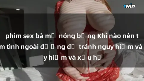 phim sex bà mẹ nóng bỏng Khi nào nên tránh làm tình ngoài đường để tránh nguy hiểm và xấu hổ