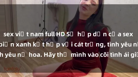 sex việt nam full HD Sự hấp dẫn của sex bãi biển: Khi sóng biển xanh kết hợp với cát trắng, tình yêu nở hoa. Hãy thả mình vào cõi tình ái giữa sóng biển!