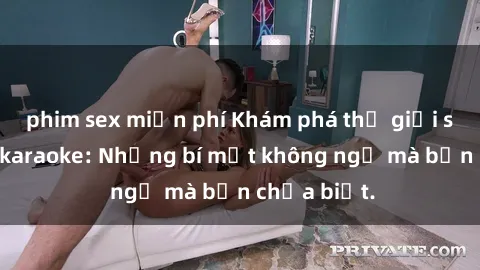 phim sex miễn phí Khám phá thế giới sex ở quán karaoke: Những bí mật không ngờ mà bạn chưa biết.