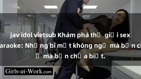 jav idol vietsub Khám phá thế giới sex ở quán karaoke: Những bí mật không ngờ mà bạn chưa biết.