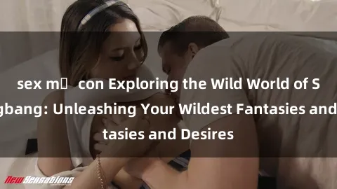 sex mẹ con Exploring the Wild World of Sex Gangbang: Unleashing Your Wildest Fantasies and Desires