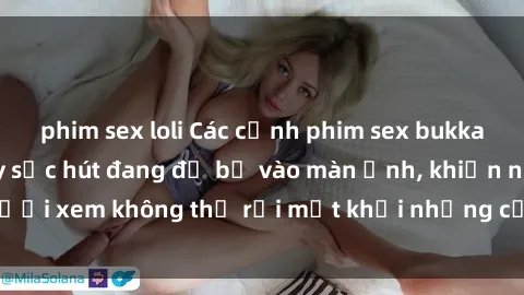 phim sex loli Các cảnh phim sex bukkake hấp dẫn và đầy sức hút đang đổ bộ vào màn ảnh, khiến người xem không thể rời mắt khỏi những cảnh quay đầy kích thích.