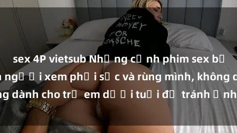 sex 4P vietsub Những cảnh phim sex bạo dâm nhóm khiến người xem phải sốc và rùng mình, không dành cho trẻ em dưới tuổi để tránh ảnh hưởng tiêu cực.
