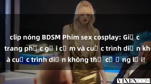 clip nóng BDSM Phim sex cosplay: Giấc mơ  cùng những bộ trang phục gợi cảm và cuộc trình diễn không thể cưỡng lại!