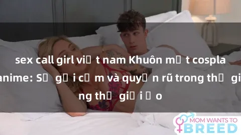 sex call girl việt nam Khuôn mặt cosplay sex anime: Sự gợi cảm và quyến rũ trong thế giới ảo
