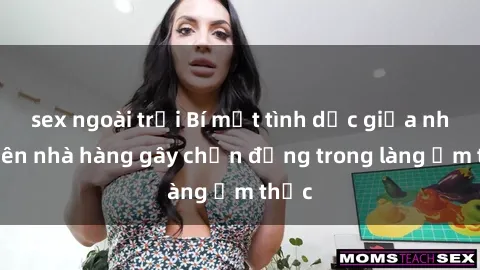 sex ngoài trời Bí mật tình dục giữa nhân viên nhà hàng gây chấn động trong làng ẩm thực