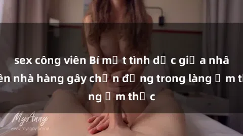sex công viên Bí mật tình dục giữa nhân viên nhà hàng gây chấn động trong làng ẩm thực