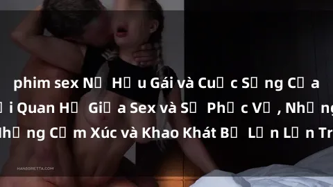phim sex Nữ Hầu Gái và Cuộc Sống Của Họ: Bí Mật Về Mối Quan Hệ Giữa Sex và Sự Phục Vụ, Những Cảm Xúc và Khao Khát Bị Lẫn Lộn Trong Lĩnh Vực Này.