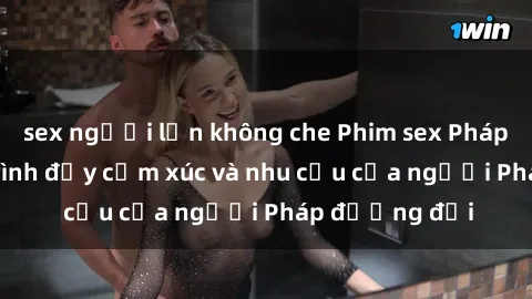 sex người lớn không che Phim sex Pháp - cuộc hành trình đầy cảm xúc và nhu cầu của người Pháp đương đại