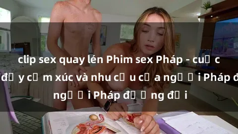 clip sex quay lén Phim sex Pháp - cuộc hành trình đầy cảm xúc và nhu cầu của người Pháp đương đại