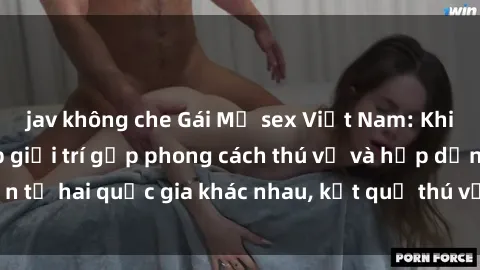 jav không che Gái Mỹ sex Việt Nam: Khi nền công nghiệp giải trí gặp phong cách thú vị và hấp dẫn từ hai quốc gia khác nhau, kết quả thú vị không thể bỏ qua.