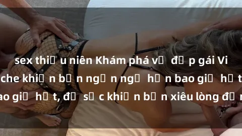 sex thiếu niên Khám phá vẻ đẹp gái Việt Nam nude không che khiến bạn ngẩn ngơ hơn bao giờ hết, đủ sức khiến bạn xiêu lòng đến ngất ngây
