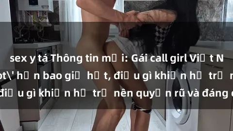 sex y tá Thông tin mới: Gái call girl Việt Nam đắt khách, 'hot' hơn bao giờ hết, điều gì khiến họ trở nên quyến rũ và đáng chú ý?
