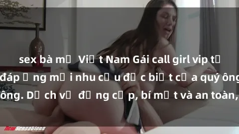 sex bà mẹ Việt Nam Gái call girl vip tư vấn chuyên nghiệp, đáp ứng mọi nhu cầu đặc biệt của quý ông. Dịch vụ đẳng cấp, bí mật và an toàn, hãy tìm hiểu ngay!