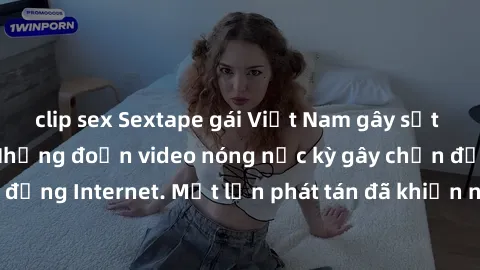 clip sex Sextape gái Việt Nam gây sốt trên mạng xã hội: Những đoạn video nóng nực kỳ gây chấn động cộng đồng Internet. Một lần phát tán đã khiến người xem không thể rời mắt.
