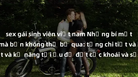 sex gái sinh viên việt nam Những bí mật về sex người lớn mà bạn không thể bỏ qua: từng chi tiết và kỹ năng tối ưu để đạt cực khoái và sự hài lòng tối đa.