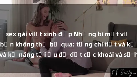 sex gái việt xinh đẹp Những bí mật về sex người lớn mà bạn không thể bỏ qua: từng chi tiết và kỹ năng tối ưu để đạt cực khoái và sự hài lòng tối đa.