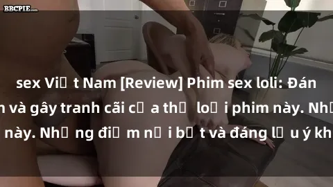 sex Việt Nam [Review] Phim sex loli: Đánh giá về sự gợi cảm và gây tranh cãi của thể loại phim này. Những điểm nổi bật và đáng lưu ý khi xem phim loli.
