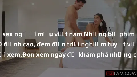 sex người mẫu việt nam Những bộ phim sex không che HD đỉnh cao, đem đến trải nghiệm tuyệt vời cho người xem.Đón xem ngay để khám phá những cảnh quay đẹp mắt và kích thích.