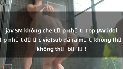 jav SM không che Cập nhật: Top JAV idol xinh đẹp nhất được vietsub đã ra mắt, không thể bỏ lỡ!
