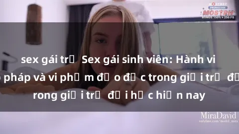 sex gái trẻ Sex gái sinh viên: Hành vi gấu không hợp pháp và vi phạm đạo đức trong giới trẻ đại học hiện nay