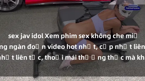 sex jav idol Xem phim sex không che miễn phí tại đây – Hàng ngàn đoạn video hot nhất, cập nhật liên tục, thoải mái thưởng thức mà không tốn kém.
