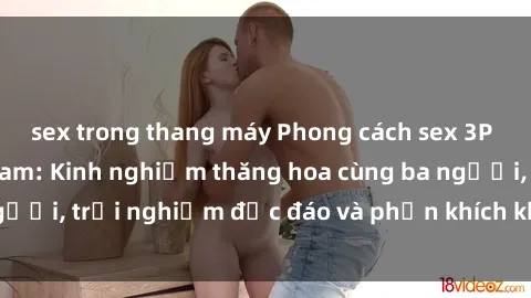 sex trong thang máy Phong cách sex 3P độc đáo tại Việt Nam: Kinh nghiệm thăng hoa cùng ba người, trải nghiệm độc đáo và phấn khích không thể bỏ lỡ!