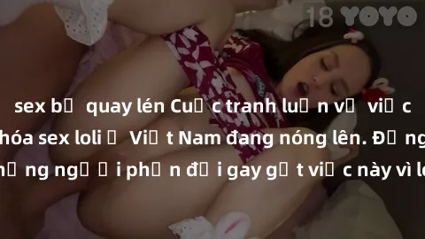 sex bị quay lén Cuộc tranh luận về việc có nên hợp pháp hóa sex loli ở Việt Nam đang nóng lên. Đồng thời, cũng có những người phản đối gay gắt việc này vì lo ngại về tác động tiêu cực lên trẻ em và xã