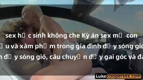 sex học sinh không che Kỳ án sex mẹ con Việt Nam: Sự sở hữu và xâm phạm trong gia đình đầy sóng gió, câu chuyện đầy gai góc và đau lòng.
