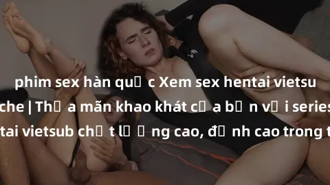phim sex hàn quốc Xem sex hentai vietsub cực hot, không che | Thỏa mãn khao khát của bạn với series hentai vietsub chất lượng cao, đỉnh cao trong thể loại anime không che.