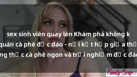 sex sinh viên quay lén Khám phá không khí độc đáo tại sex quán cà phê độc đáo - nơi kết hợp giữa thưởng thức cà phê ngon và trải nghiệm độc đáo của không gian sex shop.