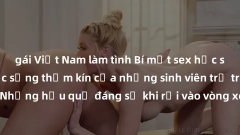 gái Việt Nam làm tình Bí mật sex học sinh không che: Cuộc sống thầm kín của những sinh viên trẻ trên trường. Những hậu quả đáng sợ khi rơi vào vòng xoáy của tình dục từ tuổi mới lớn.