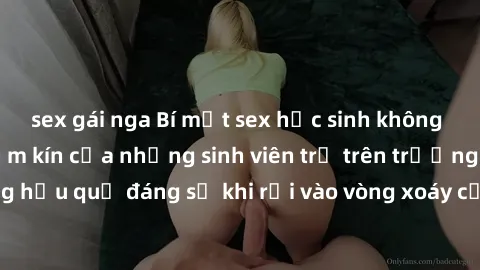 sex gái nga Bí mật sex học sinh không che: Cuộc sống thầm kín của những sinh viên trẻ trên trường. Những hậu quả đáng sợ khi rơi vào vòng xoáy của tình dục từ tuổi mới lớn.