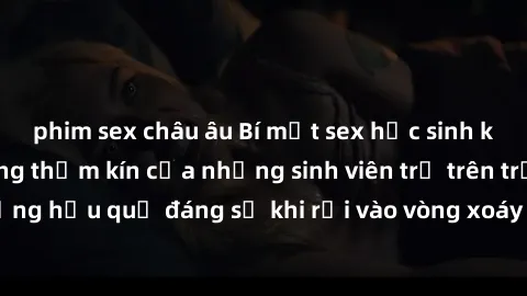 phim sex châu âu Bí mật sex học sinh không che: Cuộc sống thầm kín của những sinh viên trẻ trên trường. Những hậu quả đáng sợ khi rơi vào vòng xoáy của tình dục từ tuổi mới lớn.