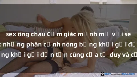 sex ông cháu Cảm giác mạnh mẽ với sex BDSM không che: những phân cảnh nóng bỏng khơi gợi đến tận cùng của tư duy và cơ thể.