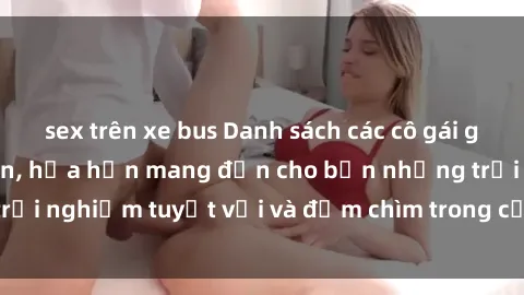 sex trên xe bus Danh sách các cô gái gọi Việt Nam hấp dẫn, hứa hẹn mang đến cho bạn những trải nghiệm tuyệt vời và đắm chìm trong cảm xúc tuyệt vời.