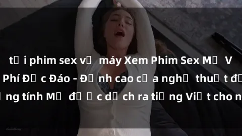 tải phim sex về máy Xem Phim Sex Mỹ Vietsub Online Miễn Phí Độc Đáo - Đỉnh cao của nghệ thuật đồng tính Mỹ được dịch ra tiếng Việt cho người xem hiểu rõ hơn.