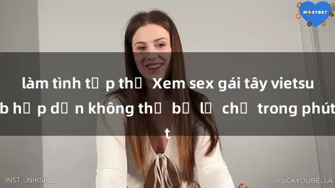 làm tình tập thể Xem sex gái tây vietsub hấp dẫn không thể bỏ lỡ chỉ trong phút