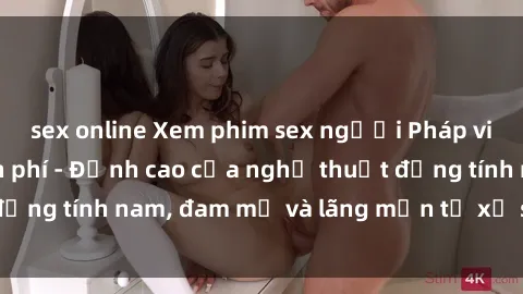 sex online Xem phim sex người Pháp vietsub online miễn phí - Đỉnh cao của nghệ thuật đồng tính nam, đam mỹ và lãng mạn từ xứ sở hoa hồng!