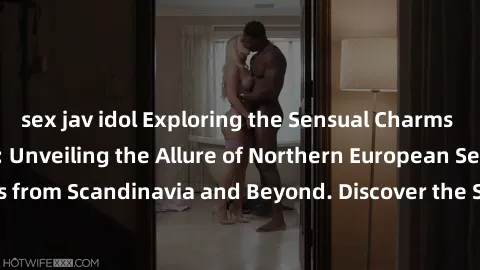 sex jav idol Exploring the Sensual Charms of Nordic Beauties: Unveiling the Allure of Northern European Sexiness in Girls from Scandinavia and Beyond. Discover the Seductive Secrets of Northern Europe